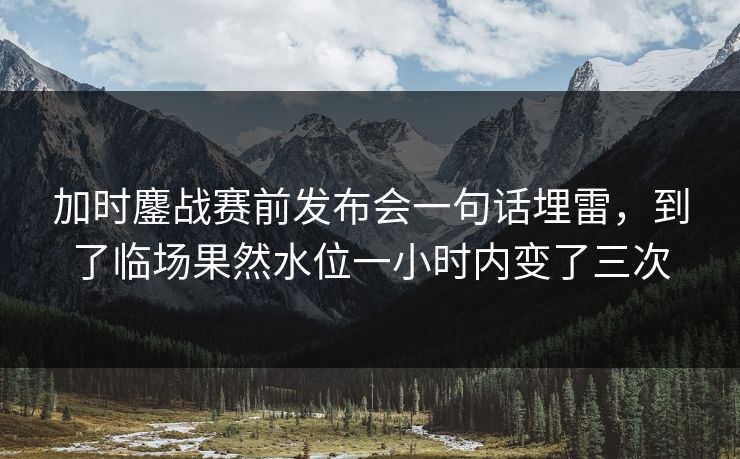 加时鏖战赛前发布会一句话埋雷，到了临场果然水位一小时内变了三次