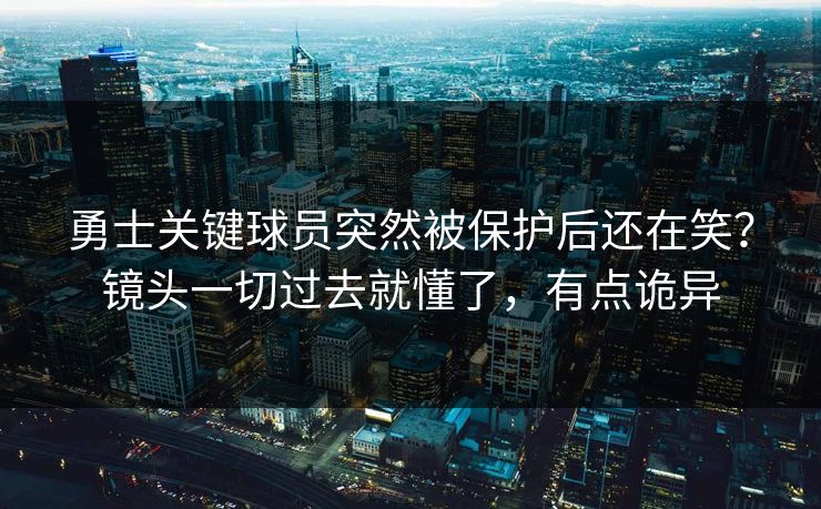 勇士关键球员突然被保护后还在笑？镜头一切过去就懂了，有点诡异