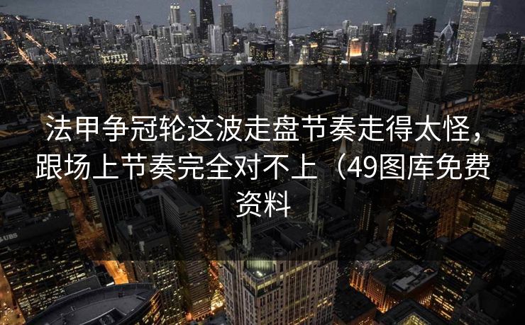 法甲争冠轮这波走盘节奏走得太怪，跟场上节奏完全对不上（49图库免费资料