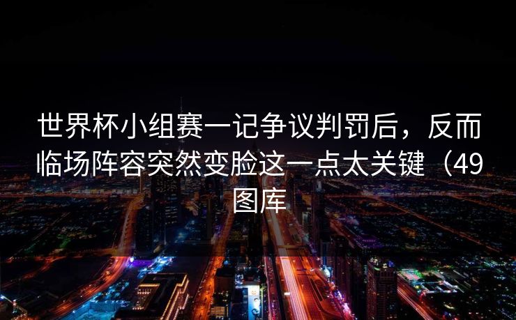 世界杯小组赛一记争议判罚后，反而临场阵容突然变脸这一点太关键（49图库