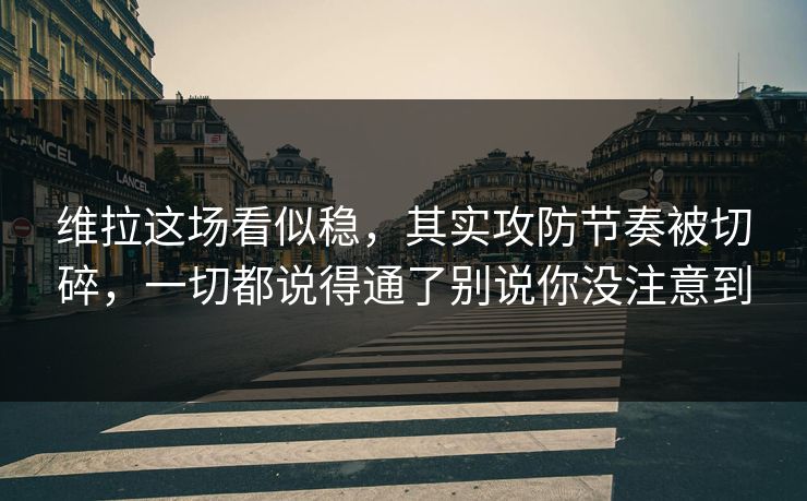 维拉这场看似稳，其实攻防节奏被切碎，一切都说得通了别说你没注意到