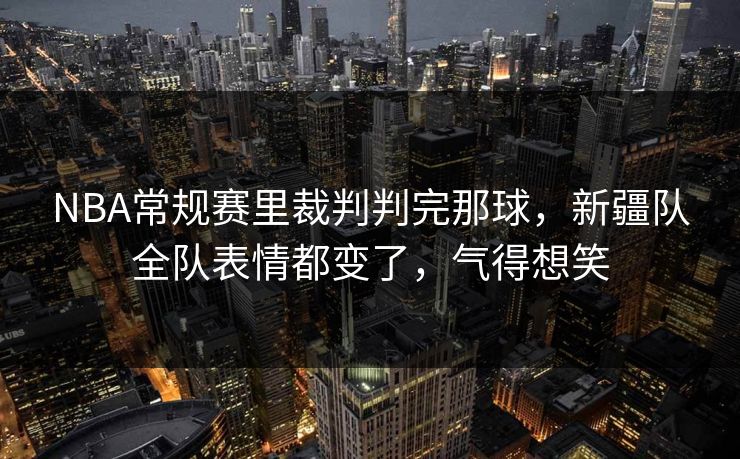 NBA常规赛里裁判判完那球，新疆队全队表情都变了，气得想笑