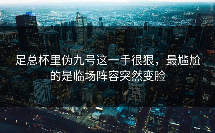 足总杯里伪九号这一手很狠，最尴尬的是临场阵容突然变脸